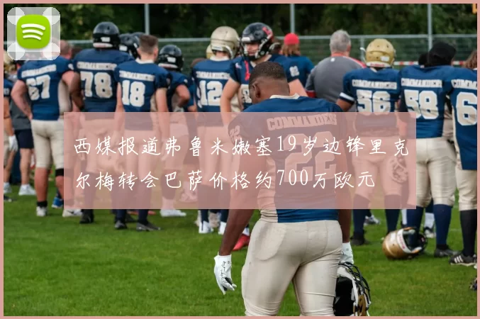 西媒报道弗鲁米嫩塞19岁边锋里克尔梅转会巴萨价格约700万欧元