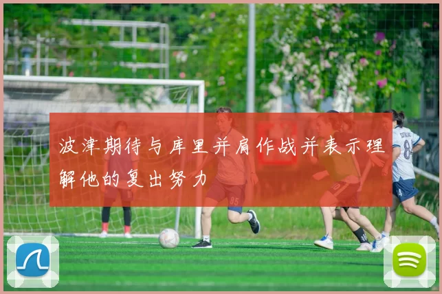 波津期待与库里并肩作战并表示理解他的复出努力