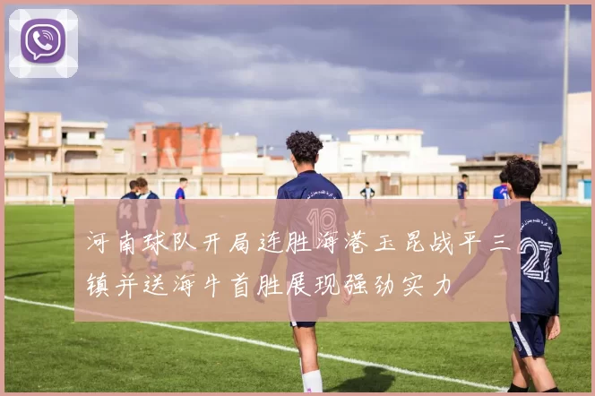 河南球队开局连胜海港玉昆战平三镇并送海牛首胜展现强劲实力