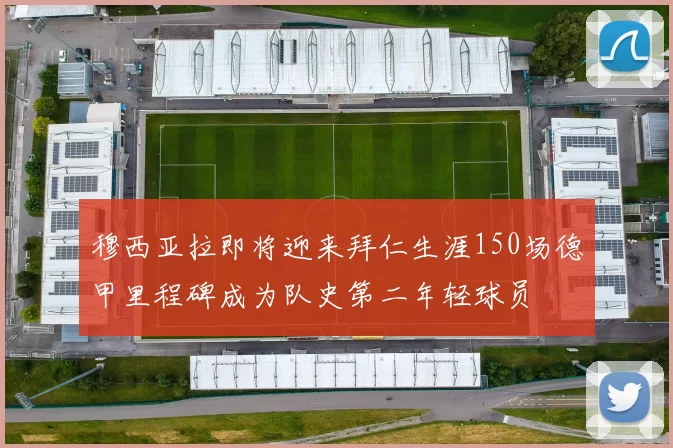穆西亚拉即将迎来拜仁生涯150场德甲里程碑成为队史第二年轻球员