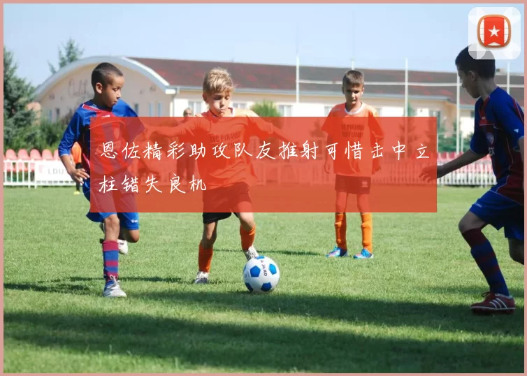 恩佐精彩助攻队友推射可惜击中立柱错失良机