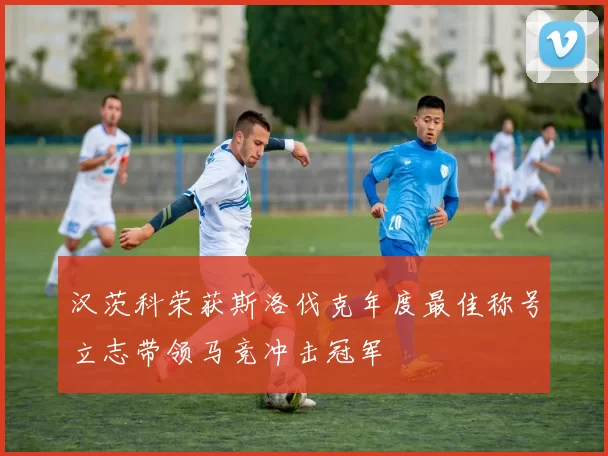 汉茨科荣获斯洛伐克年度最佳称号立志带领马竞冲击冠军