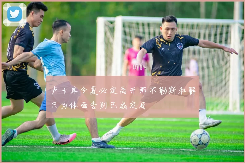 卢卡库今夏必定离开那不勒斯和解只为体面告别已成定局