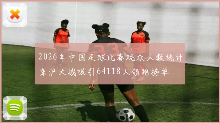 2026年中国足球比赛观众人数统计京沪大战吸引64118人领跑榜单