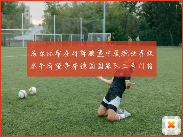 乌尔比希在对阵狼堡中展现世界级水平有望争夺德国国家队三号门将位置
