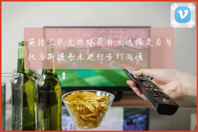 英格兰队允许球员自主选择是否与托马斯握手未进行专门沟通