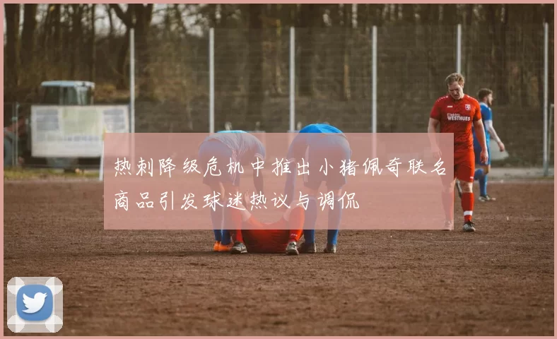 热刺降级危机中推出小猪佩奇联名商品引发球迷热议与调侃