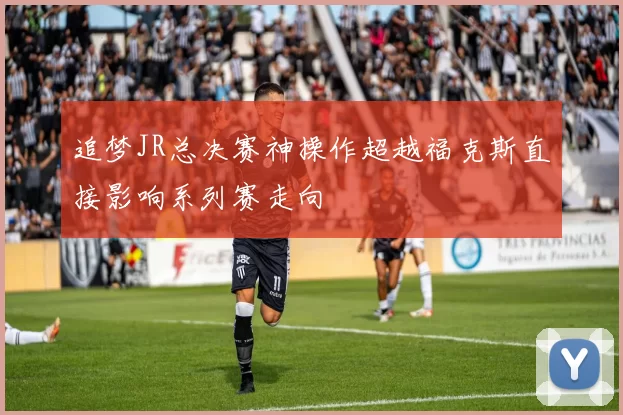 追梦JR总决赛神操作超越福克斯直接影响系列赛走向