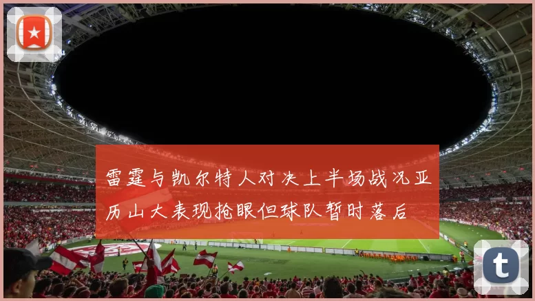 雷霆与凯尔特人对决上半场战况亚历山大表现抢眼但球队暂时落后