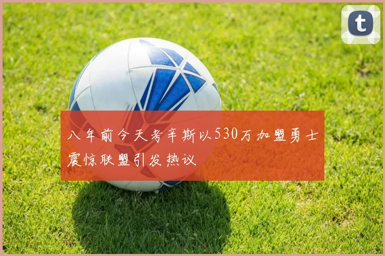 八年前今天考辛斯以530万加盟勇士震惊联盟引发热议