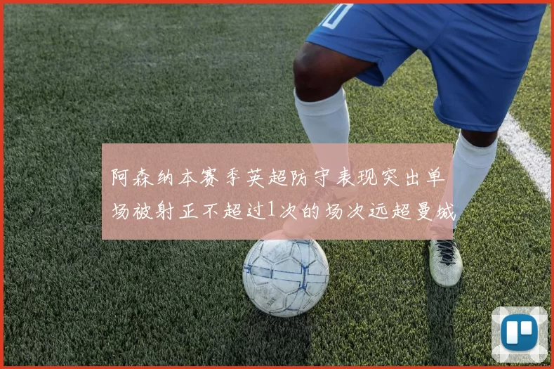 阿森纳本赛季英超防守表现突出单场被射正不超过1次的场次远超曼城