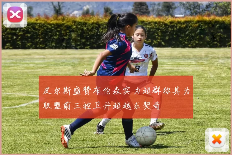 皮尔斯盛赞布伦森实力超群称其为联盟前三控卫并超越东契奇