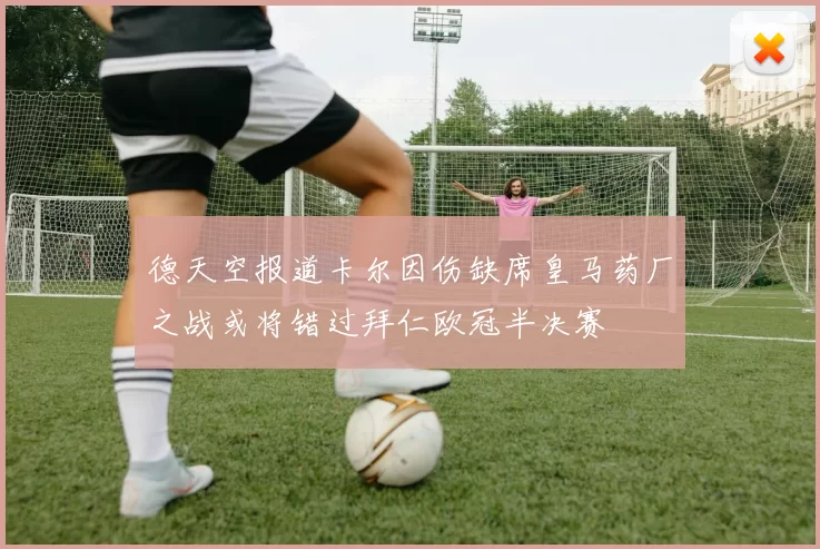 德天空报道卡尔因伤缺席皇马药厂之战或将错过拜仁欧冠半决赛