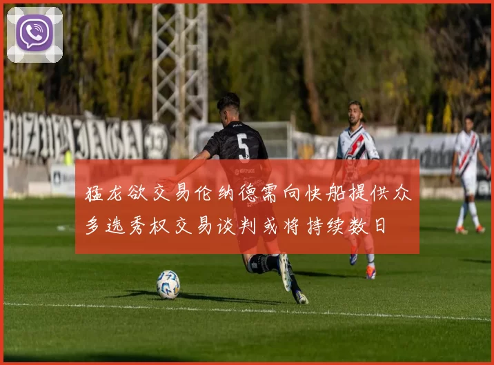 猛龙欲交易伦纳德需向快船提供众多选秀权交易谈判或将持续数日