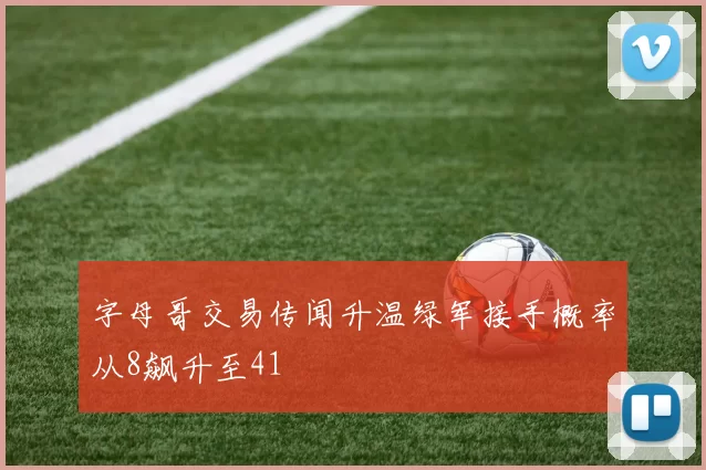字母哥交易传闻升温绿军接手概率从8飙升至41