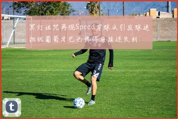 冥灯诅咒再现Speed穿球衣引发球迷担忧葡萄牙巴西佛得角接连失利