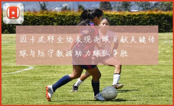 因卡皮耶全场表现亮眼贡献关键传球与防守数据助力球队争胜
