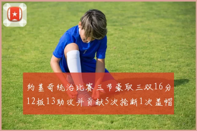 约基奇统治比赛三节豪取三双16分12板13助攻并贡献5次抢断1次盖帽