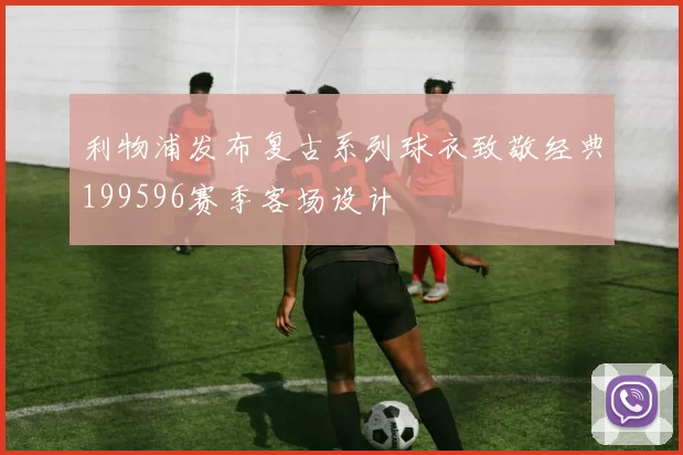 利物浦发布复古系列球衣致敬经典199596赛季客场设计