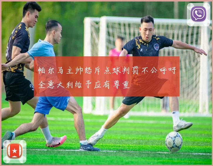 帕尔马主帅怒斥点球判罚不公呼吁全意大利给予应有尊重