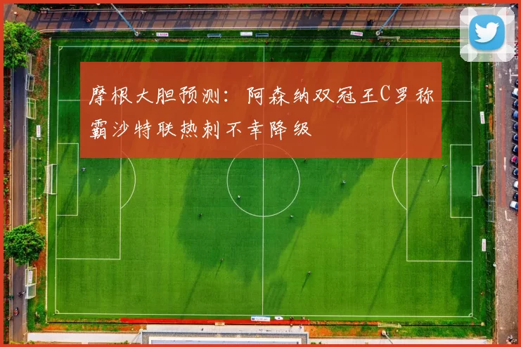 摩根大胆预测：阿森纳双冠王C罗称霸沙特联热刺不幸降级