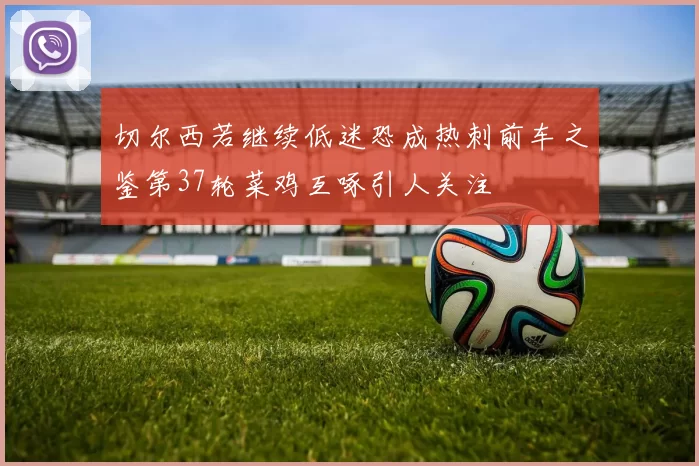 切尔西若继续低迷恐成热刺前车之鉴第37轮菜鸡互啄引人关注