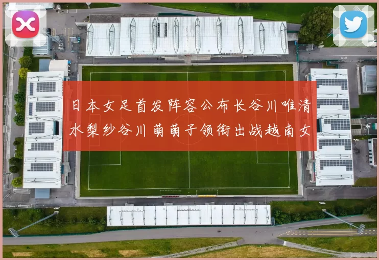 日本女足首发阵容公布长谷川唯清水梨纱谷川萌萌子领衔出战越南女足