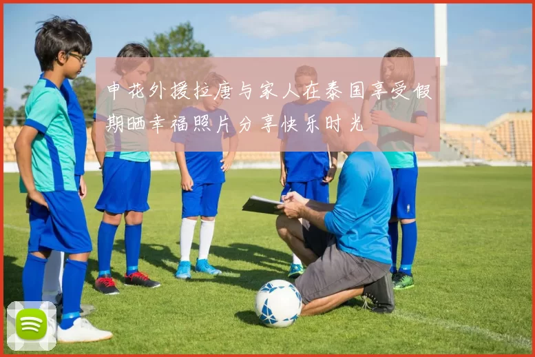 申花外援拉唐与家人在泰国享受假期晒幸福照片分享快乐时光