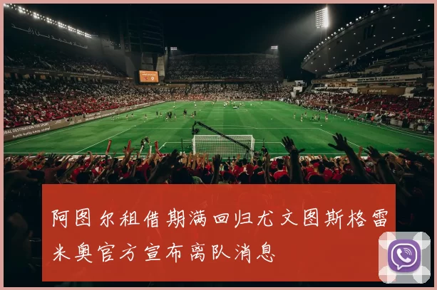 阿图尔租借期满回归尤文图斯格雷米奥官方宣布离队消息
